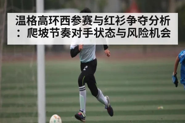 温格高环西参赛与红衫争夺分析:爬坡节奏对手状态与风险机会