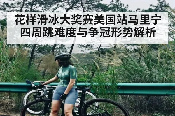 花样滑冰大奖赛美国站马里宁四周跳难度与争冠形势解析