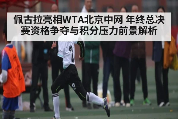 佩古拉亮相WTA北京中网 年终总决赛资格争夺与积分压力前景解析
