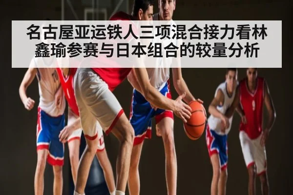 名古屋亚运铁人三项混合接力看林鑫瑜参赛与日本组合的较量分析
