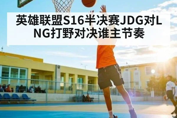 英雄联盟S16半决赛JDG对LNG打野对决谁主节奏