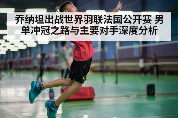乔纳坦出战世界羽联法国公开赛 男单冲冠之路与主要对手深度分析