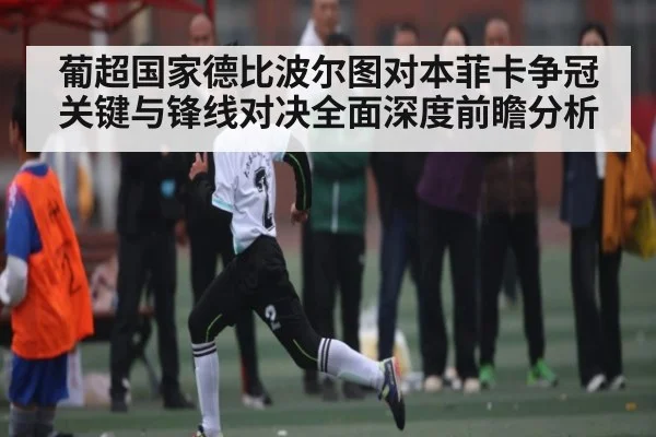 葡超国家德比波尔图对本菲卡争冠关键与锋线对决全面深度前瞻分析